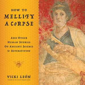 How to Mellify a Corpse: and Other Human Stories of Ancient Science and Superstition by Vicki León