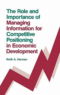 The Role and Importance of Managing Information for Competitive Positioning in Economic Development by Keith Harman