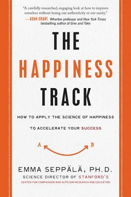 The Happiness Track: How to Apply the Science of Happiness to Accelerate Your Success by Emma Seppala