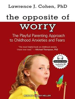 The Opposite of Worry: The Playful Parenting Approach to Childhood Anxieties and Fears by Lawrence J. Cohen