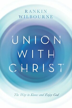 Union with Christ: The Way to Know and Enjoy God by Rankin Wilbourne