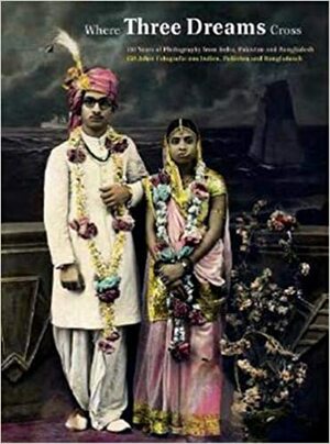 Where Three Dreams Cross: 150 Years of Photography from India, Pakistan and Bangladesh: 150 Years of Photography from India, Pakistan and Bangladesh by Sabeena Gadihoke, Christopher Pinney, Geeta Kapur