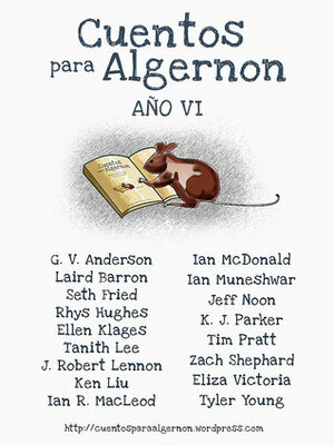 Cuentos para Algernon: Año VI by Tim Pratt, Ian McDonald, K.J. Parker, J. Robert Lennon, Seth Fried, G.V. Anderson, Rhys Hughes, Zach Shephard, Laird Barron, Tanith Lee, Marcheto, Ken Liu, Ian Muneshwar, Tyler Young, Ellen Klages, Eliza Victoria, Jeff Noon, Ian R. MacLeod