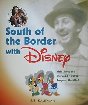 South of the Border with Disney: Walt Disney and the Good Neighbor Program, 1941-1948 by J.B. Kaufman
