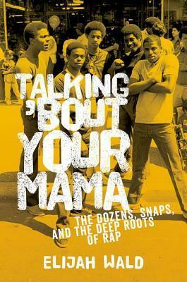 Talking 'Bout Your Mama: The Dozens, Snaps, and the Deep Roots of Rap by Elijah Wald