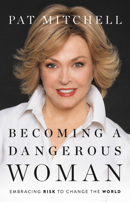 Becoming a Dangerous Woman: Embracing Risk to Change the World by Pat Mitchell