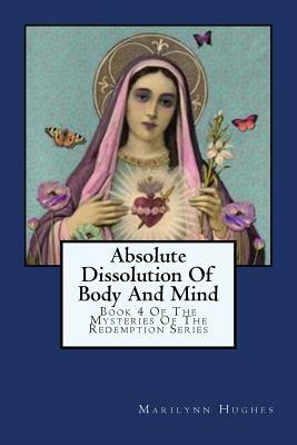 Absolute Dissolution of Body and Mind: Book 4 of the Mysteries of the Redemption Series by Marilynn Hughes