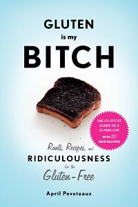 Gluten Is My Bitch: Rants, Recipes, and Ridiculousness for the Gluten-Free by April Peveteaux