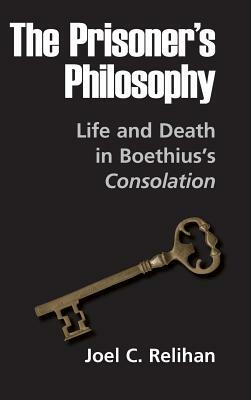 The Prisoner's Philosophy: Life and Death in Boethius's Consolation by Joel C. Relihan