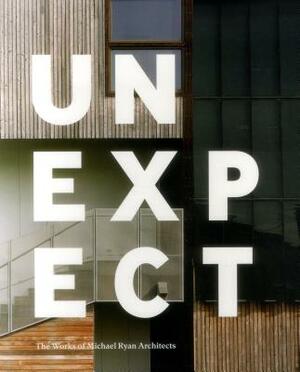 Unexpect: The Works of Michael Ryan Architects by Michael Ryan
