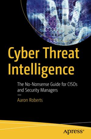 Cyber Threat Intelligence: The No-Nonsense Guide for CISOs and Security Managers by Aaron Roberts