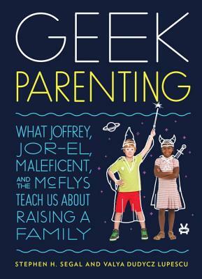 Geek Parenting: What Joffrey, Jor-El, Maleficent, and the McFlys Teach Us about Raising a Family by Valya Dudycz Lupescu, Stephen H. Segal