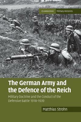 The German Army and the Defence of the Reich: Military Doctrine and the Conduct of the Defensive Battle 1918-1939 by Matthias Strohn