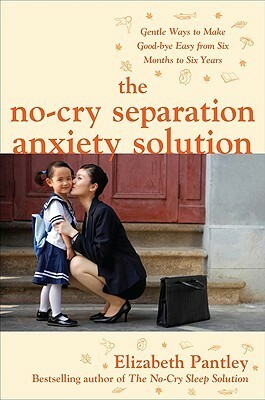 The No-Cry Separation Anxiety Solution: Gentle Ways to Make Good-Bye Easy from Six Months to Six Years by Elizabeth Pantley