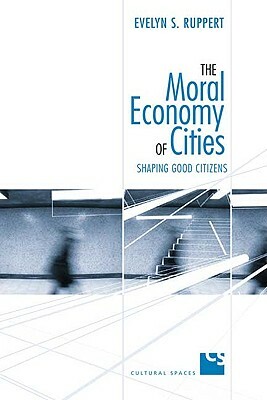 The Moral Economy of Cities: Shaping Good Citizens by Evelyn Ruppert