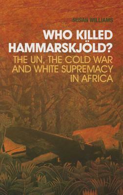 Who Killed Hammarskjold?: The Un, the Cold War and White Supremacy in Africa by Susan Williams