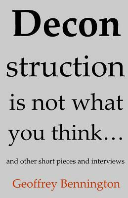 Deconstruction Is Not What You Think...: And Other Short Pieces And Interviews by Geoffrey Bennington