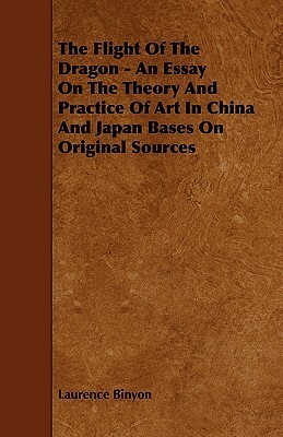 The Flight of the Dragon - An Essay on the Theory and Practice of Art in China and Japan Bases on Original Sources by Laurence Binyon