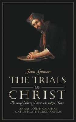 Trials of Christ: The Moral Failures of Those Who Judged Christ by John Gilmore