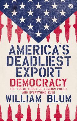 America's Deadliest Export: Democracy - The Truth about Us Foreign Policy and Everything Else by William Blum