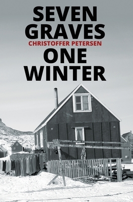 Seven Graves, One Winter: Politics, Murder, and Corruption in the Arctic by Christoffer Petersen
