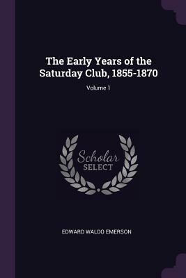 The Early Years of the Saturday Club, 1855-1870; Volume 1 by Edward Waldo Emerson