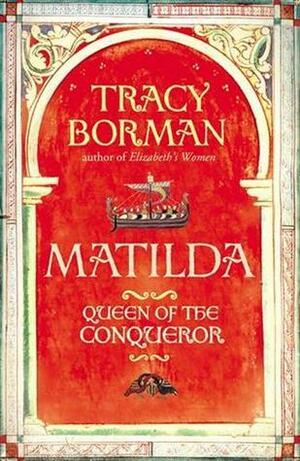 Matilda: Wife of the Conqueror, First Queen of England by Tracy Borman