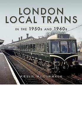 London Local Trains: In the 1950s and 1960s by Kevin McCormack