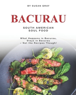 Bacurau - South American Soul Food: What Happens in Bacurau, Stays in Bacurau - Not the Recipes Though! by Susan Gray