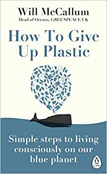 How to Give Up Plastic: A Guide to Changing the World, One Plastic Bottle at a Time. by Will McCallum