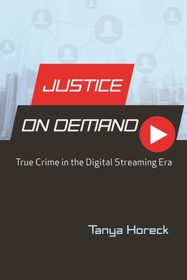 Justice on Demand: True Crime in the Digital Streaming Era by Tanya Horeck