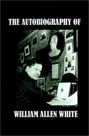 The Autobiography of William Allen White by William Allen White