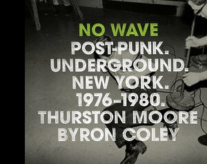 No Wave: Post-Punk. Underground. New York. 1976-1980. by Thurston Moore