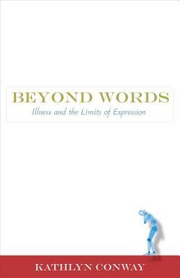 Beyond Words: Illness and the Limits of Expression by Kathlyn Conway