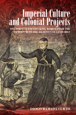 Imperial Culture and Colonial Projects: The Portuguese-Speaking World from the Fifteenth to the Eighteenth Centuries by Diogo Ramada Curto