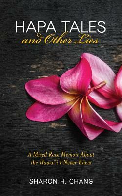 Hapa Tales and Other Lies: A Mixed Race Memoir about the Hawai'i I Never Knew by Sharon H. Chang