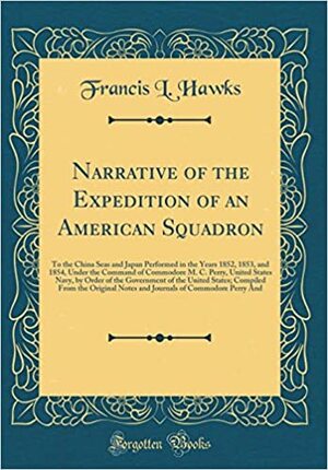 Narrative of the Expedition of an American Squadron: To the China Seas and Japan Performed in the Years 1852, 1853, and 1854, Under the Command of Commodore M. C. Perry, United States Navy, by Order of the Government of the United States; Compiled from Th by Francis L. Hawks