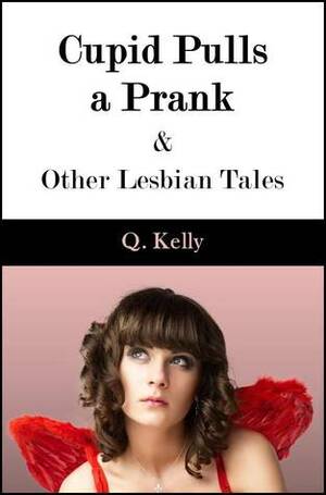 Cupid Pulls a Prank and Other Lesbian Tales by Q. Kelly
