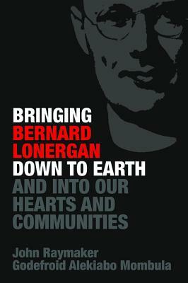 Bringing Bernard Lonergan Down to Earth and into Our Hearts and Communities by John Raymaker, Godefroid Alekiabo Mombula