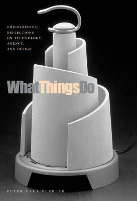 What Things Do: Philosophical Reflections on Technology, Agency, and Design by Peter-Paul Verbeek