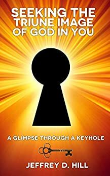 Seeking the Triune Image of God in You: A Glimpse Through a Keyhole by Jeffrey Hill