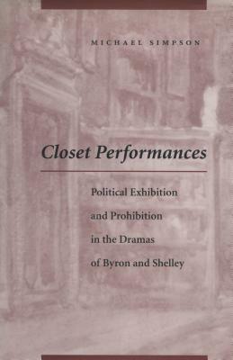 Closet Performances: Political Exhibition and Prohibition in the Dramas of Byron and Shelley by Michael Simpson