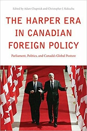 The Harper Era in Canadian Foreign Policy: Parliament, Politics, and Canada's Global Posture by Christopher J Kukucha, Adam Chapnick