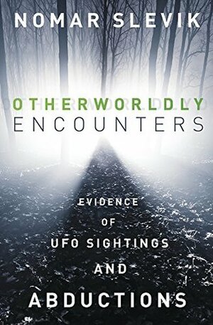 Otherworldly Encounters: Evidence of UFO Sightings & Abductions by Nomar Slevik