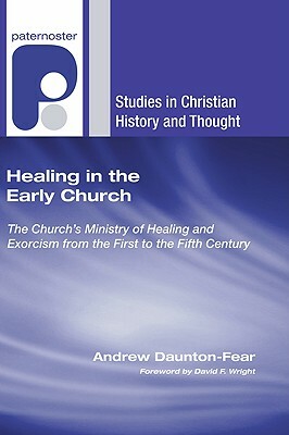 Healing in the Early Church: The Church's Ministry of Healing and Exorcism from the First to the Fifth Century by Andrew Daunton-Fear