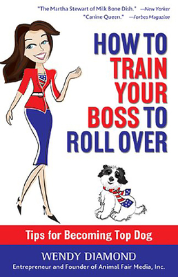 How to Train Your Boss to Roll Over: Tips to Becoming a Top Dog by Wendy Diamond