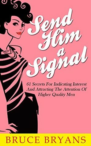 Send Him A Signal: 61 Secrets for Indicating Interest and Attracting the Attention of Higher Quality Men by Bruce Bryans