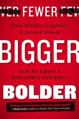 Fewer, Bigger, Bolder: From Mindless Expansion to Focused Growth by Sanjay Khosla, Mohanbir Sawhney