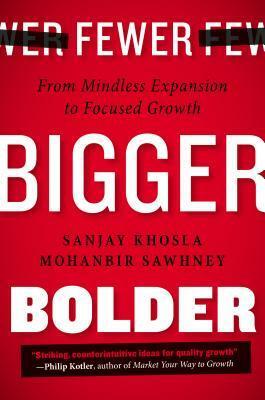 Fewer, Bigger, Bolder: From Mindless Expansion to Focused Growth by Sanjay Khosla, Mohanbir Sawhney