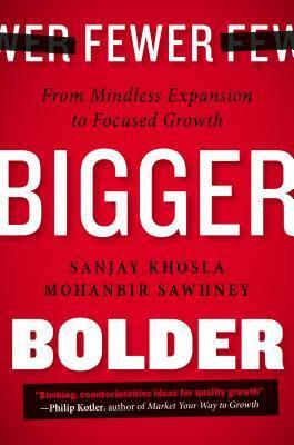 Fewer, Bigger, Bolder: From Mindless Expansion to Focused Growth by Mohanbir Sawhney, Sanjay Khosla